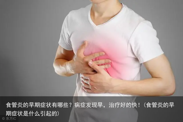 食管炎的早期症状有哪些?病症发现早,治疗好的快!(食管炎的早期症状是什么引起的)