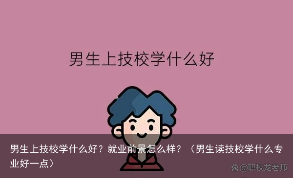 男生上技校学什么好?就业前景怎么样?(男生读技校学什么专业好一点)