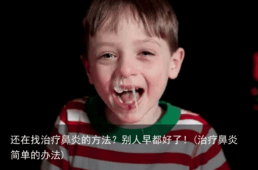 还在找治疗鼻炎的方法?别人早都好了!(治疗鼻炎简单的办法)