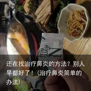 还在找治疗鼻炎的方法?别人早都好了!(治疗鼻炎简单的办法)