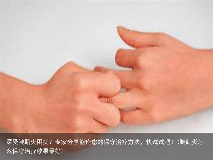 深受腱鞘炎困扰?专家分享能痊愈的保守治疗方法,快试试吧!(腱鞘炎怎么保守治疗效果最好)
