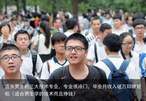 适合男生的三大技术专业,专业很冷门,毕业月收入破万却很轻松(适合男生学的技术而且挣钱)