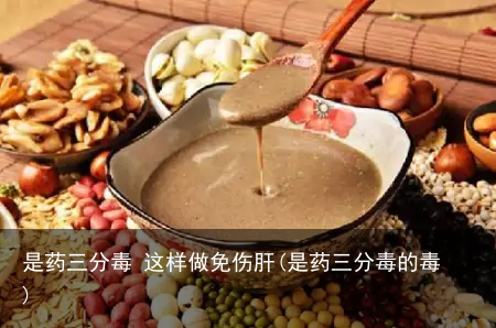 是药三分毒 这样做免伤肝(是药三分毒的毒)