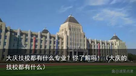 大庆技校都有什么专业?你了解吗!(大庆的技校都有什么)