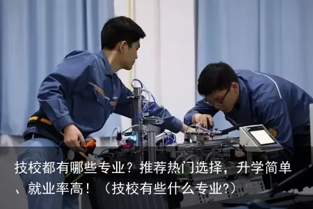 技校都有哪些专业?推荐热门选择,升学简单、就业率高!(技校有些什么专业?)