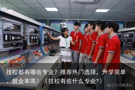 技校都有哪些专业?推荐热门选择,升学简单、就业率高!(技校有些什么专业?)