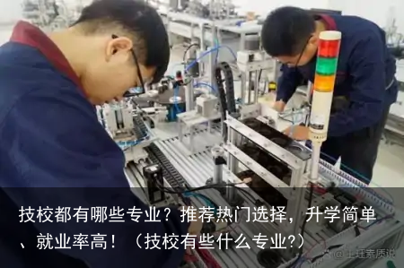 技校都有哪些专业?推荐热门选择,升学简单、就业率高!(技校有些什么专业?)