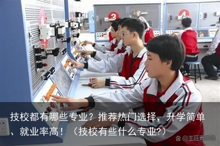 技校都有哪些专业?推荐热门选择,升学简单、就业率高!(技校有些什么专业?)