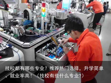技校都有哪些专业?推荐热门选择,升学简单、就业率高!(技校有些什么专业?)