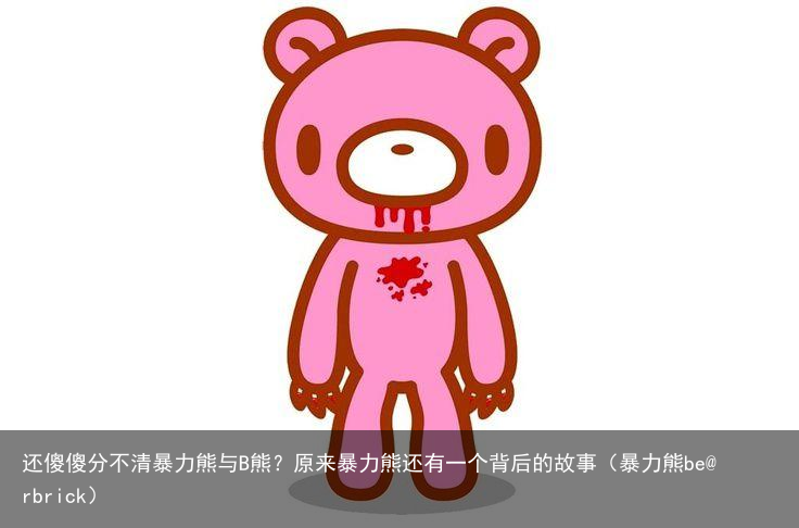 还傻傻分不清暴力熊与B熊?原来暴力熊还有一个背后的故事(暴力熊be@rbrick)