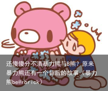 还傻傻分不清暴力熊与B熊?原来暴力熊还有一个背后的故事(暴力熊be@rbrick)