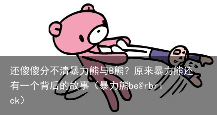 还傻傻分不清暴力熊与B熊?原来暴力熊还有一个背后的故事(暴力熊be@rbrick)