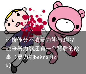 还傻傻分不清暴力熊与B熊?原来暴力熊还有一个背后的故事(暴力熊be@rbrick)