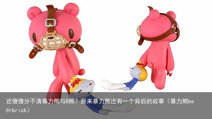 还傻傻分不清暴力熊与B熊?原来暴力熊还有一个背后的故事(暴力熊be@rbrick)