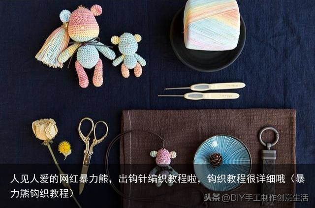 人见人爱的网红暴力熊,出钩针编织教程啦,钩织教程很详细哦(暴力熊钩织教程)