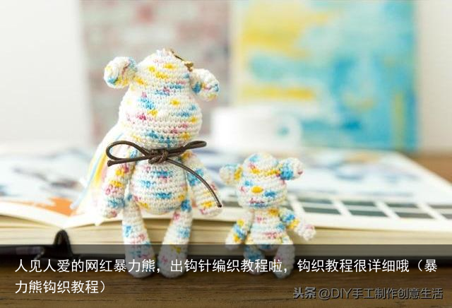 人见人爱的网红暴力熊,出钩针编织教程啦,钩织教程很详细哦(暴力熊钩织教程)