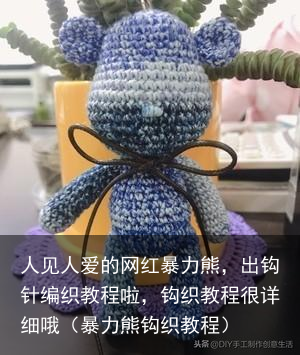 人见人爱的网红暴力熊,出钩针编织教程啦,钩织教程很详细哦(暴力熊钩织教程)