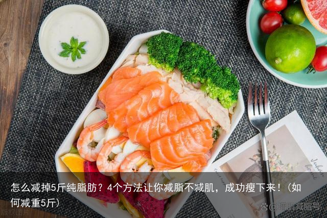 怎么减掉5斤纯脂肪?4个方法让你减脂不减肌,成功瘦下来!(如何减重5斤)