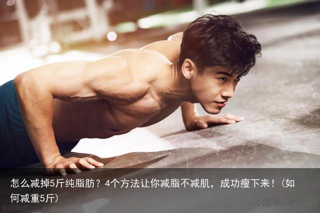 怎么减掉5斤纯脂肪?4个方法让你减脂不减肌,成功瘦下来!(如何减重5斤)