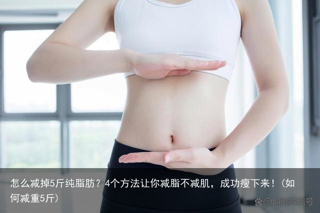 怎么减掉5斤纯脂肪?4个方法让你减脂不减肌,成功瘦下来!(如何减重5斤)