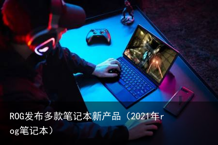 ROG发布多款笔记本新产品(2021年rog笔记本)