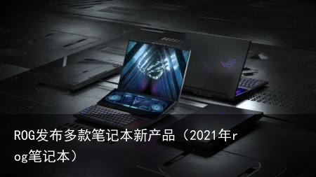 ROG发布多款笔记本新产品(2021年rog笔记本)