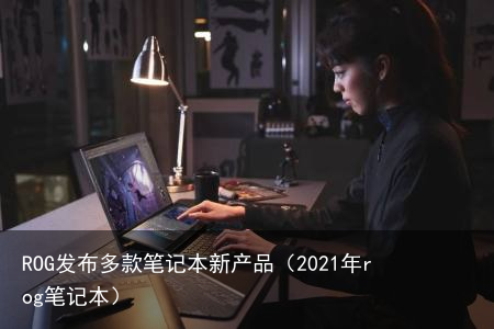 ROG发布多款笔记本新产品(2021年rog笔记本)