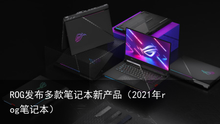 ROG发布多款笔记本新产品(2021年rog笔记本)