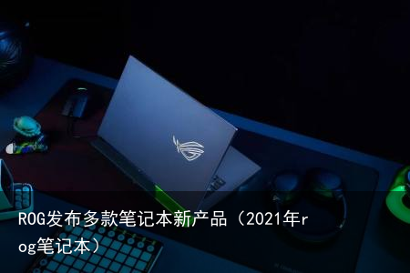ROG发布多款笔记本新产品(2021年rog笔记本)