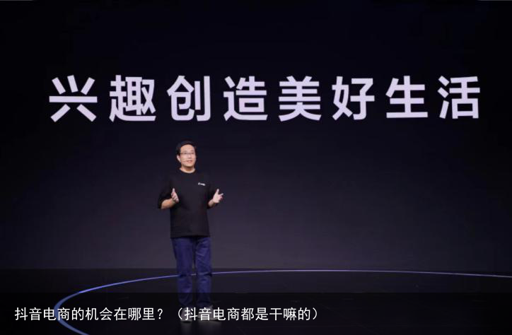 抖音电商的机会在哪里?(抖音电商都是干嘛的)