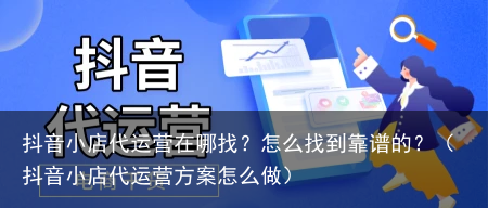 抖音小店代运营在哪找?怎么找到靠谱的?(抖音小店代运营方案怎么做)