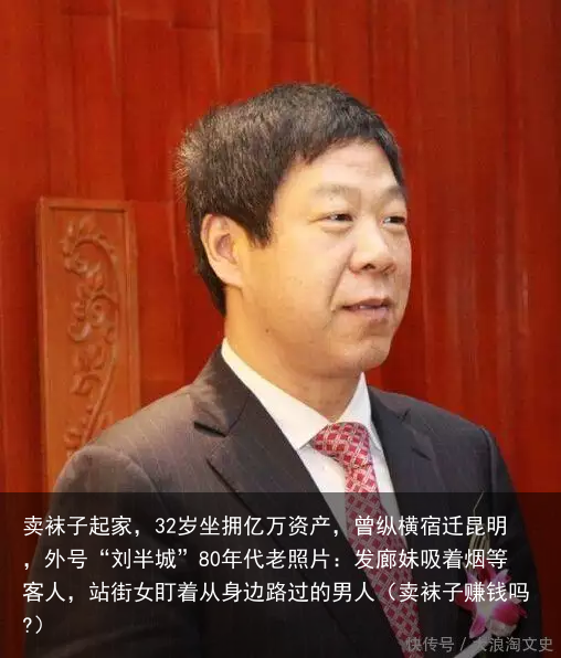 卖袜子起家,32岁坐拥亿万资产,曾纵横宿迁昆明,外号“刘半城”