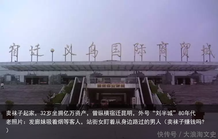 卖袜子起家,32岁坐拥亿万资产,曾纵横宿迁昆明,外号“刘半城”