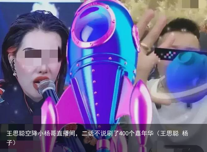 王思聪空降小杨哥直播间,二话不说刷了400个嘉年华(王思聪 杨子)