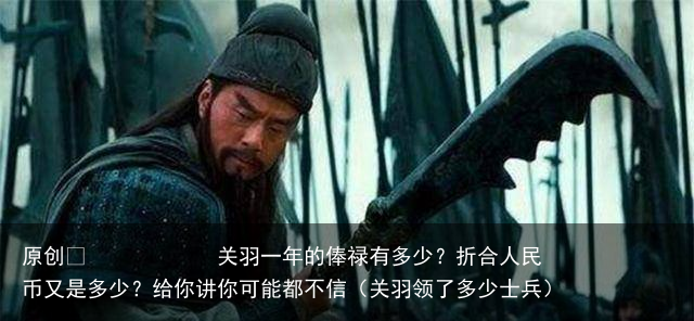 原创 关羽一年的俸禄有多少?折合人民币又是多少?给你讲你可能都不信(关羽领了多少士兵)
