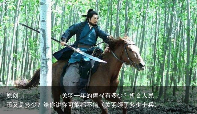 原创 关羽一年的俸禄有多少?折合人民币又是多少?给你讲你可能都不信(关羽领了多少士兵)