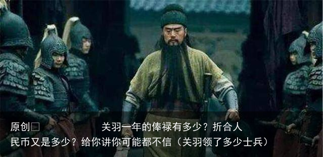 原创 关羽一年的俸禄有多少?折合人民币又是多少?给你讲你可能都不信(关羽领了多少士兵)