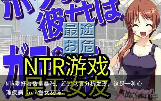 NTR爱好者数量暴涨,经过认真分析发现,这是一种心理疾病(ntr爱女友吗)