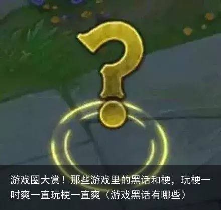 游戏圈大赏!那些游戏里的黑话和梗,玩梗一时爽一直玩梗一直爽(游戏黑话有哪些)