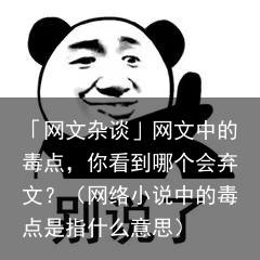 「网文杂谈」网文中的毒点,你看到哪个会弃文?(网络小说中的毒点是指什么意思)