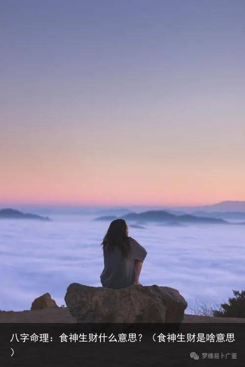 八字命理:食神生财什么意思?(食神生财是啥意思)