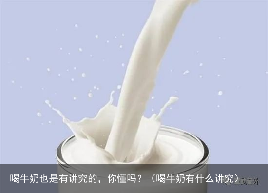 喝牛奶也是有讲究的,你懂吗?(喝牛奶有什么讲究)