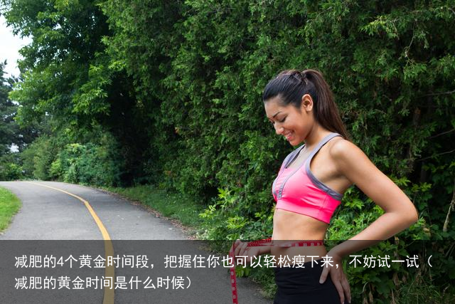 减肥的4个黄金时间段,把握住你也可以轻松瘦下来,不妨试一试(减肥的黄金时间是什么时候)
