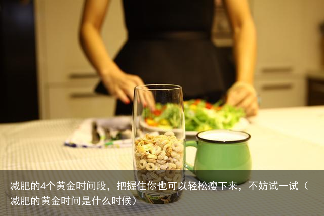减肥的4个黄金时间段,把握住你也可以轻松瘦下来,不妨试一试(减肥的黄金时间是什么时候)