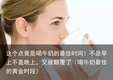 这个点竟是喝牛奶的最佳时间!不是早上不是晚上,又被颠覆了(喝牛奶最佳的黄金时段)