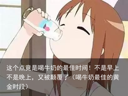 这个点竟是喝牛奶的最佳时间!不是早上不是晚上,又被颠覆了(喝牛奶最佳的黄金时段)