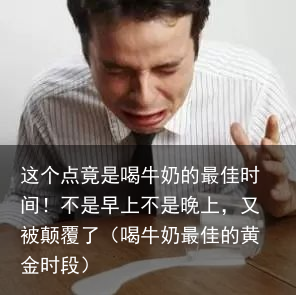 这个点竟是喝牛奶的最佳时间!不是早上不是晚上,又被颠覆了(喝牛奶最佳的黄金时段)