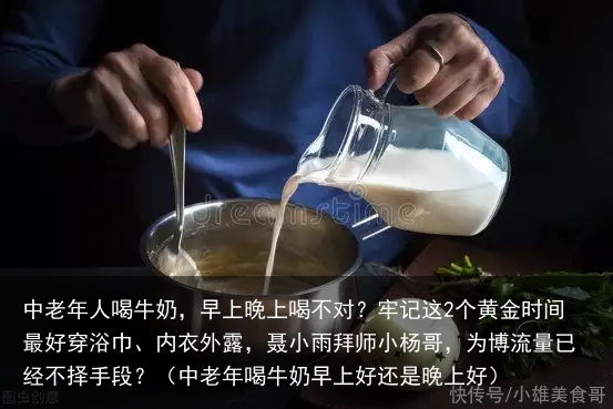 中老年人喝牛奶,早上晚上喝不对?牢记这2个黄金时间最好(中老年喝牛奶早上好还是晚上好)