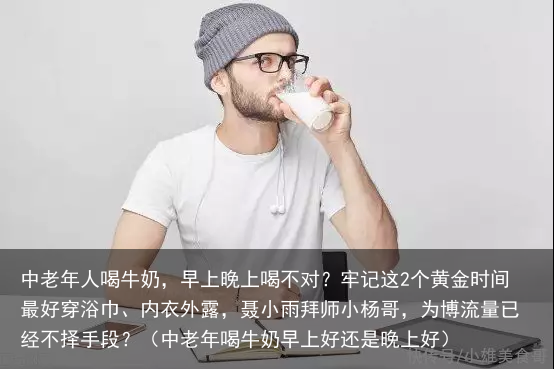 中老年人喝牛奶,早上晚上喝不对?牢记这2个黄金时间最好(中老年喝牛奶早上好还是晚上好)