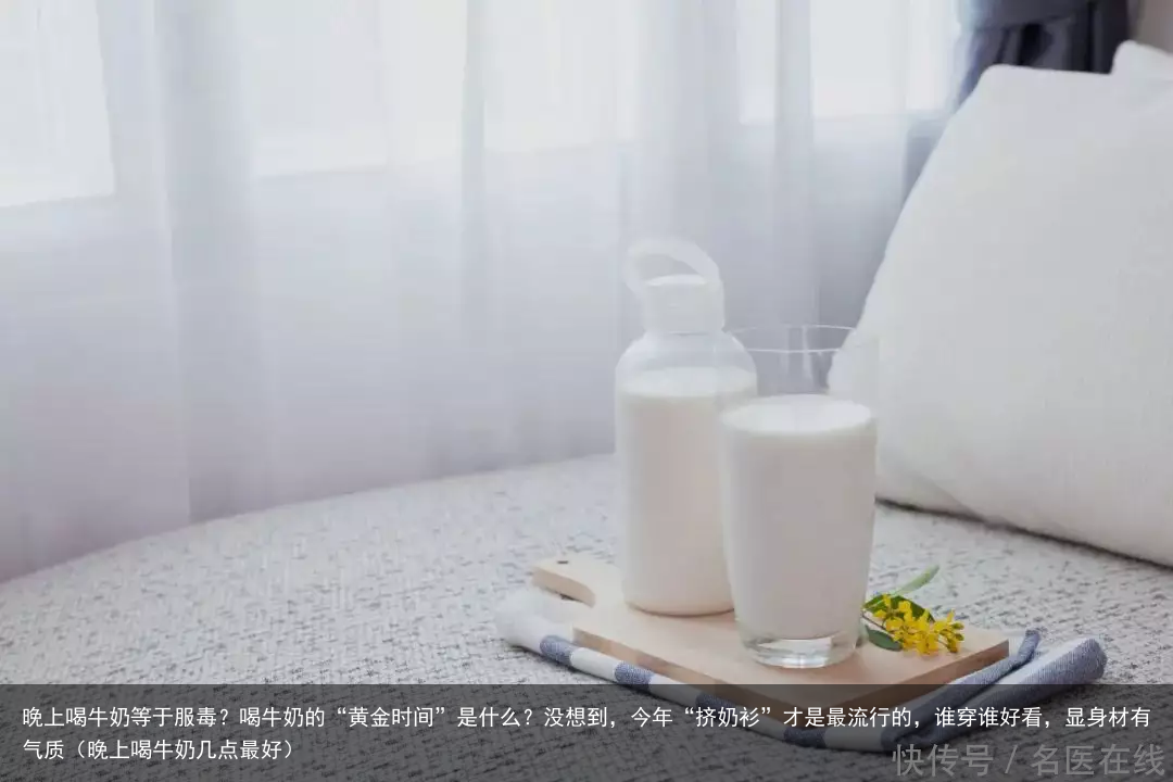 晚上喝牛奶等于服毒?喝牛奶的“黄金时间”是什么?(晚上喝牛奶几点最好)